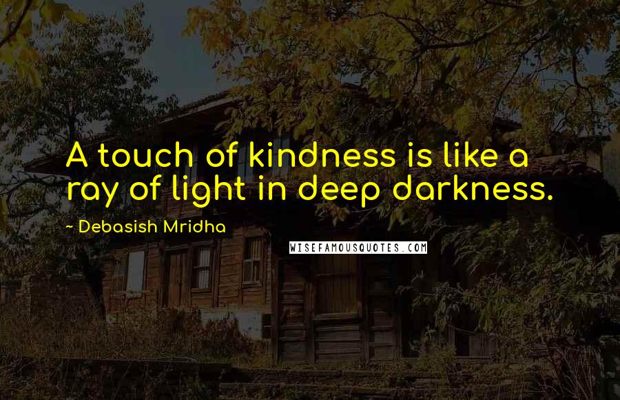 Debasish Mridha Quotes: A touch of kindness is like a ray of light in deep darkness.