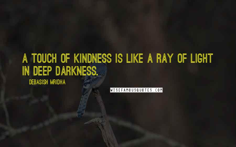 Debasish Mridha Quotes: A touch of kindness is like a ray of light in deep darkness.