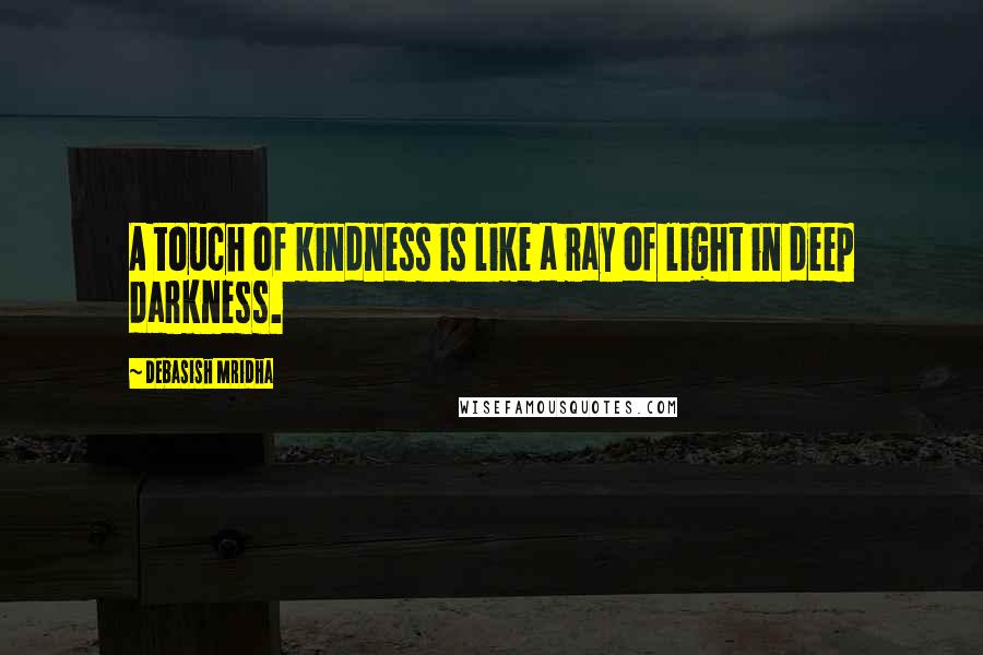 Debasish Mridha Quotes: A touch of kindness is like a ray of light in deep darkness.