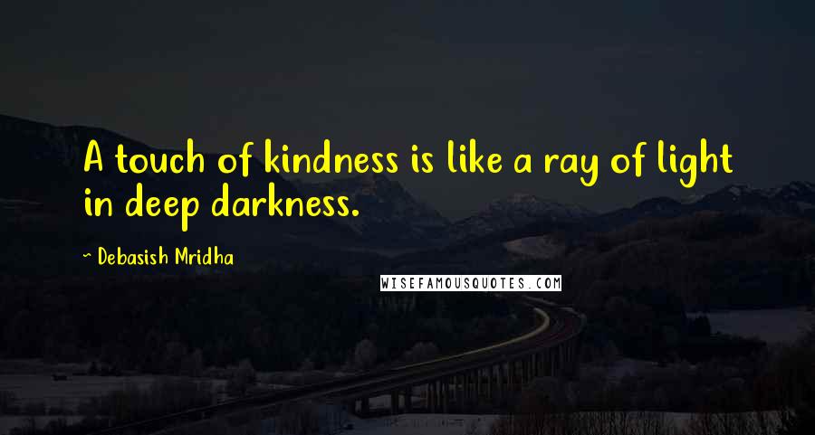 Debasish Mridha Quotes: A touch of kindness is like a ray of light in deep darkness.