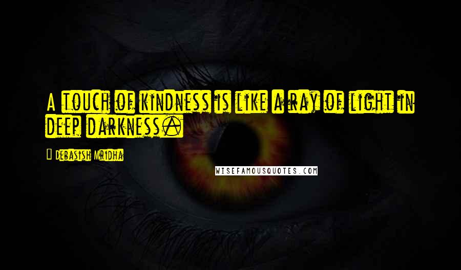 Debasish Mridha Quotes: A touch of kindness is like a ray of light in deep darkness.