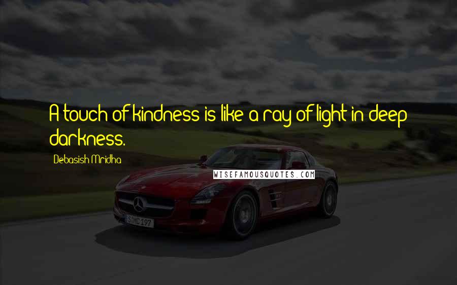 Debasish Mridha Quotes: A touch of kindness is like a ray of light in deep darkness.