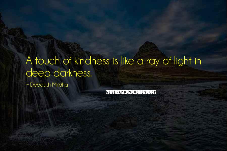 Debasish Mridha Quotes: A touch of kindness is like a ray of light in deep darkness.