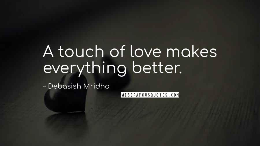 Debasish Mridha Quotes: A touch of love makes everything better.