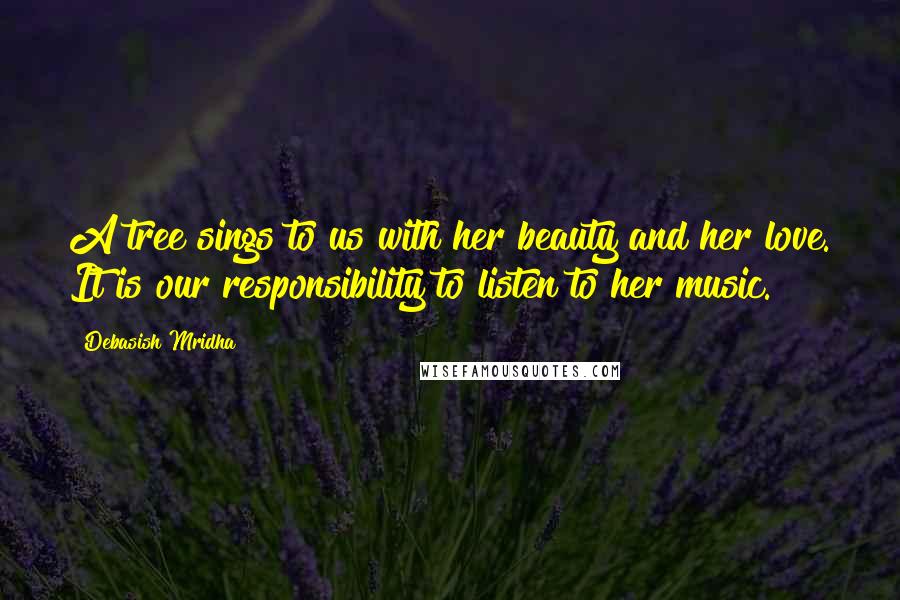 Debasish Mridha Quotes: A tree sings to us with her beauty and her love. It is our responsibility to listen to her music.