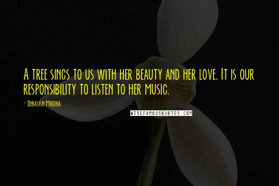 Debasish Mridha Quotes: A tree sings to us with her beauty and her love. It is our responsibility to listen to her music.