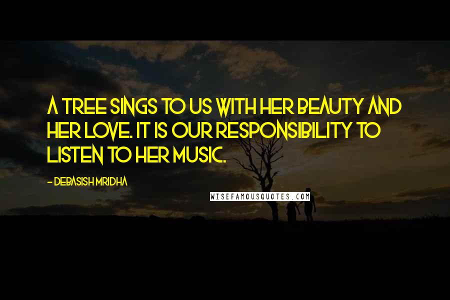 Debasish Mridha Quotes: A tree sings to us with her beauty and her love. It is our responsibility to listen to her music.