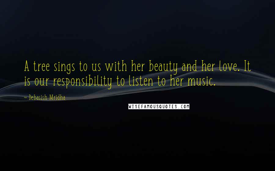 Debasish Mridha Quotes: A tree sings to us with her beauty and her love. It is our responsibility to listen to her music.