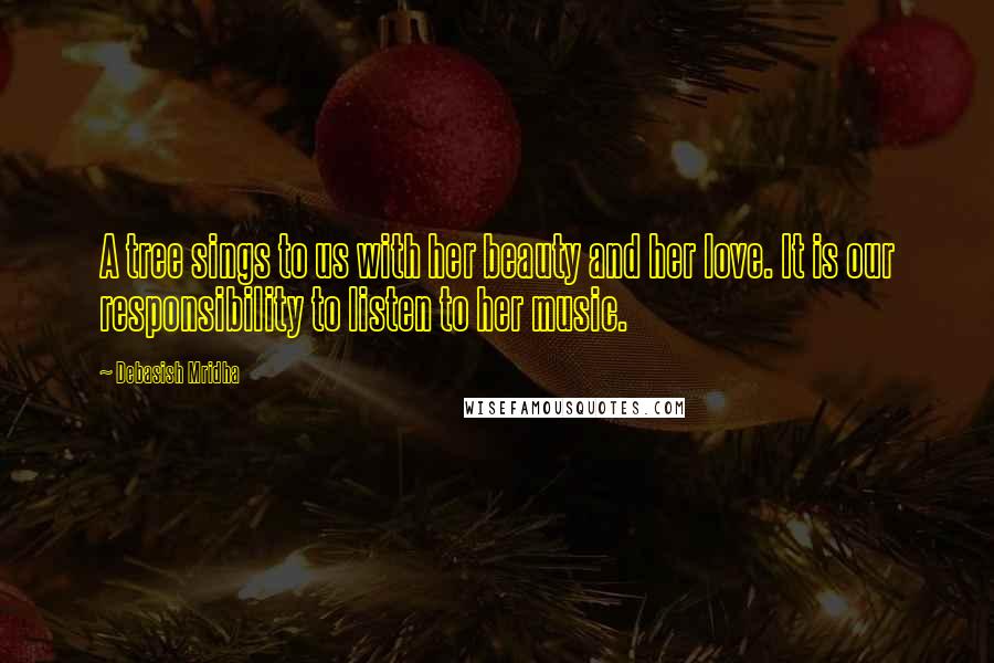 Debasish Mridha Quotes: A tree sings to us with her beauty and her love. It is our responsibility to listen to her music.