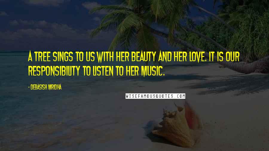 Debasish Mridha Quotes: A tree sings to us with her beauty and her love. It is our responsibility to listen to her music.