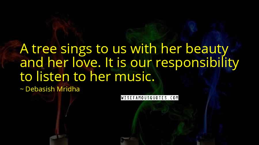 Debasish Mridha Quotes: A tree sings to us with her beauty and her love. It is our responsibility to listen to her music.