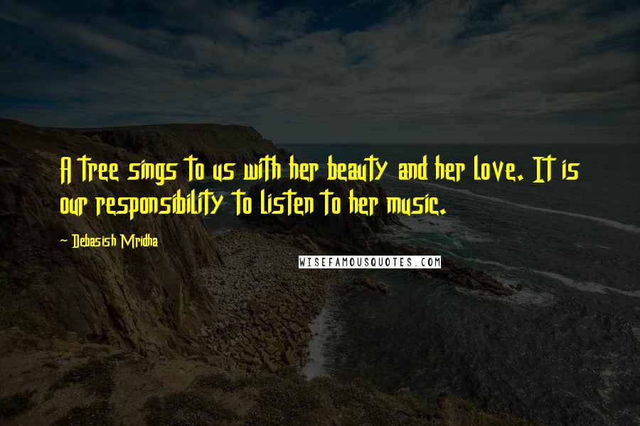 Debasish Mridha Quotes: A tree sings to us with her beauty and her love. It is our responsibility to listen to her music.