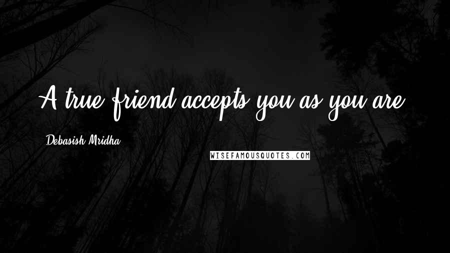 Debasish Mridha Quotes: A true friend accepts you as you are.