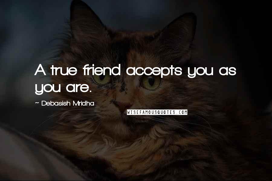 Debasish Mridha Quotes: A true friend accepts you as you are.