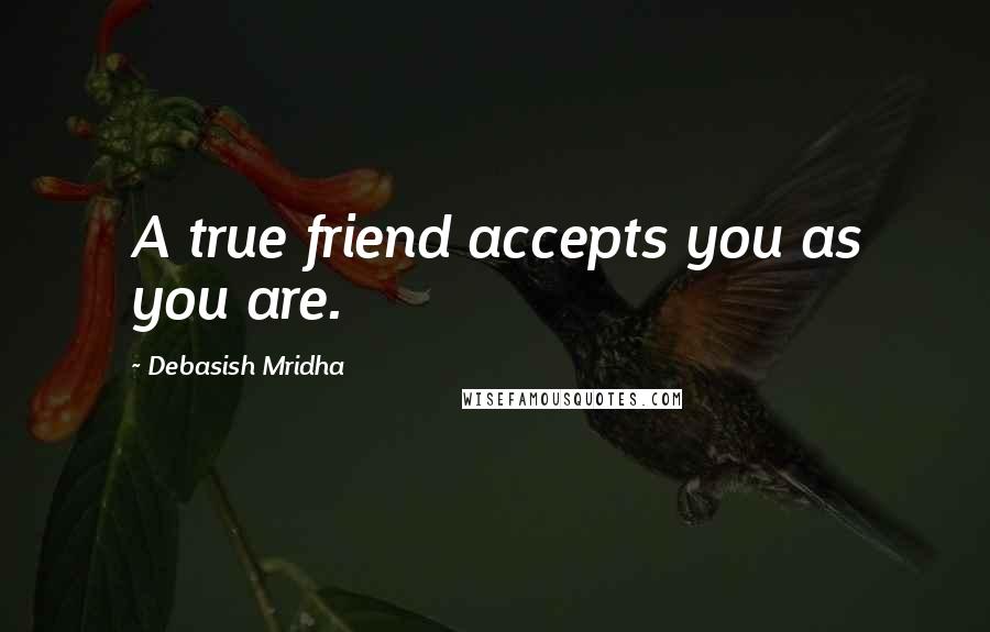 Debasish Mridha Quotes: A true friend accepts you as you are.