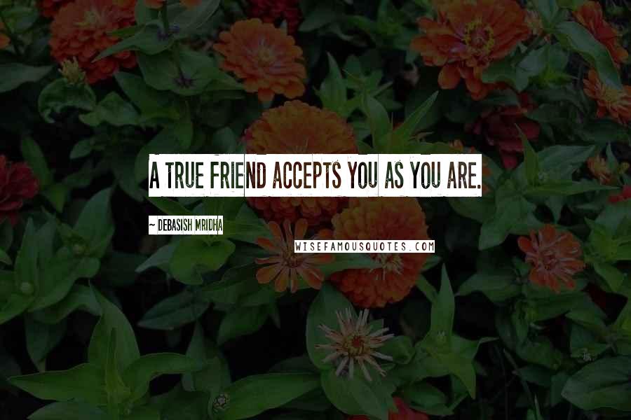 Debasish Mridha Quotes: A true friend accepts you as you are.