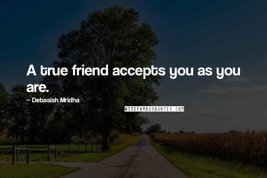 Debasish Mridha Quotes: A true friend accepts you as you are.