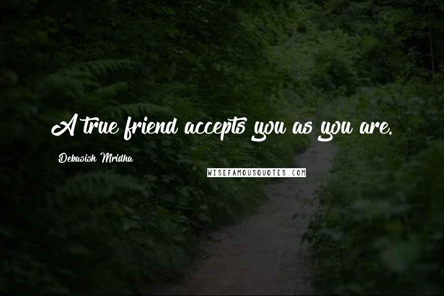 Debasish Mridha Quotes: A true friend accepts you as you are.