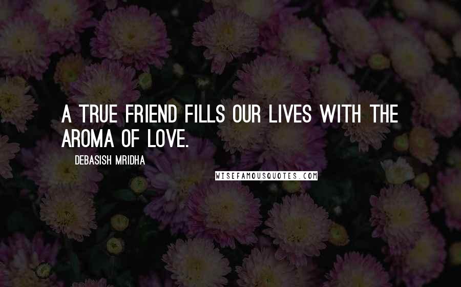 Debasish Mridha Quotes: A true friend fills our lives with the aroma of love.