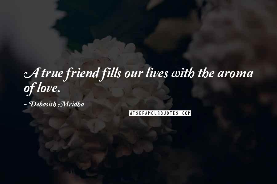 Debasish Mridha Quotes: A true friend fills our lives with the aroma of love.