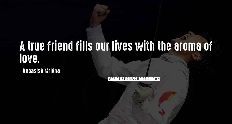 Debasish Mridha Quotes: A true friend fills our lives with the aroma of love.