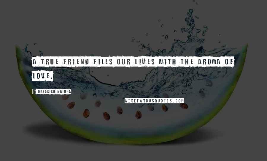 Debasish Mridha Quotes: A true friend fills our lives with the aroma of love.