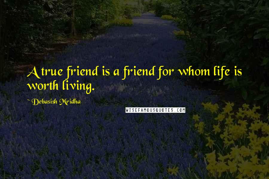 Debasish Mridha Quotes: A true friend is a friend for whom life is worth living.