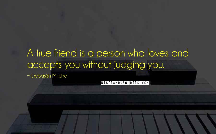 Debasish Mridha Quotes: A true friend is a person who loves and accepts you without judging you.