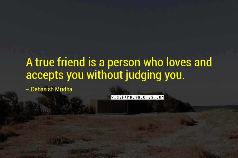 Debasish Mridha Quotes: A true friend is a person who loves and accepts you without judging you.