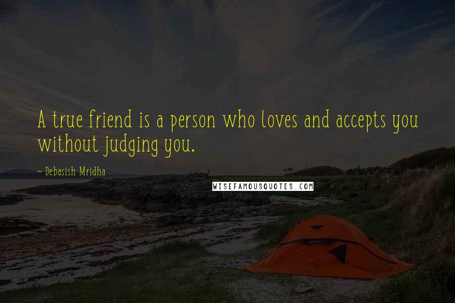Debasish Mridha Quotes: A true friend is a person who loves and accepts you without judging you.
