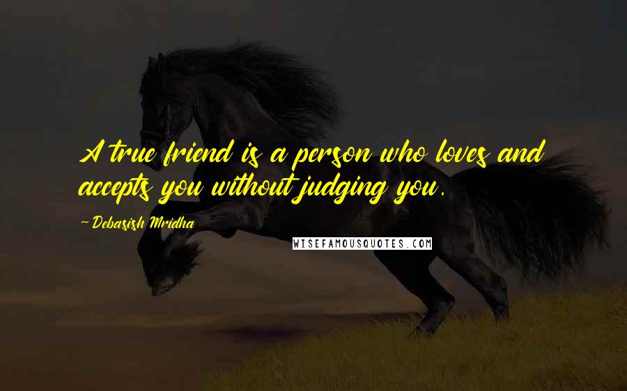 Debasish Mridha Quotes: A true friend is a person who loves and accepts you without judging you.