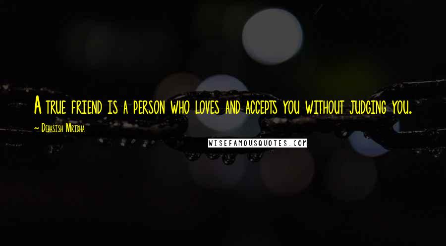 Debasish Mridha Quotes: A true friend is a person who loves and accepts you without judging you.