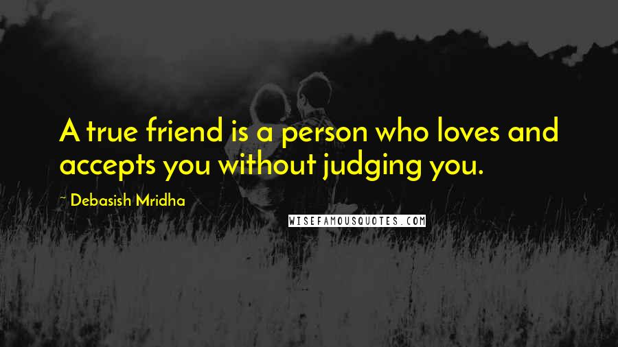 Debasish Mridha Quotes: A true friend is a person who loves and accepts you without judging you.