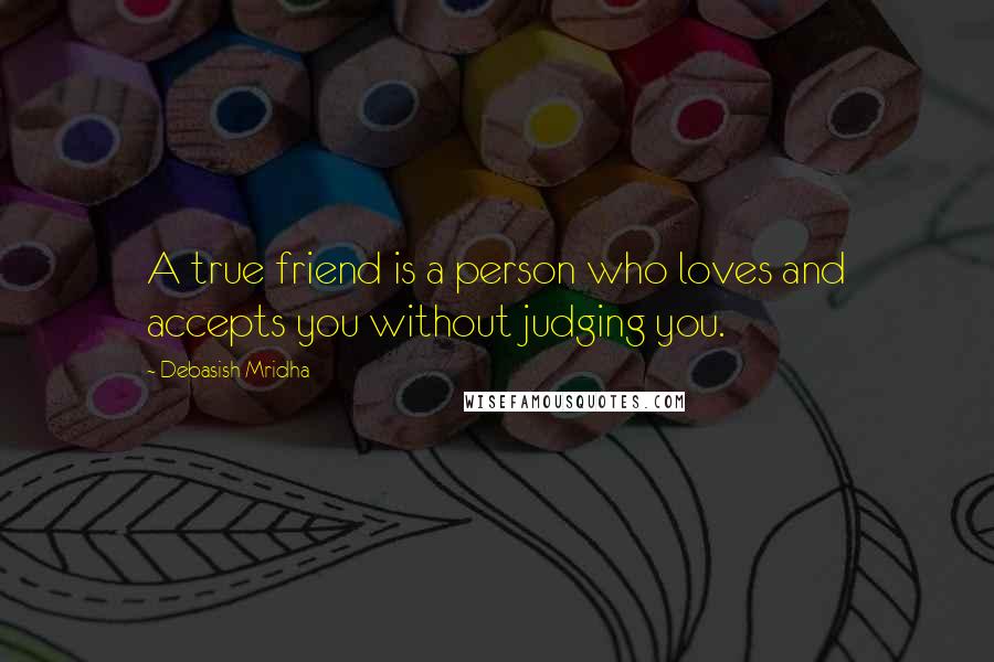 Debasish Mridha Quotes: A true friend is a person who loves and accepts you without judging you.