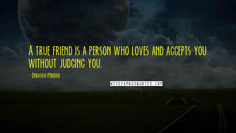 Debasish Mridha Quotes: A true friend is a person who loves and accepts you without judging you.