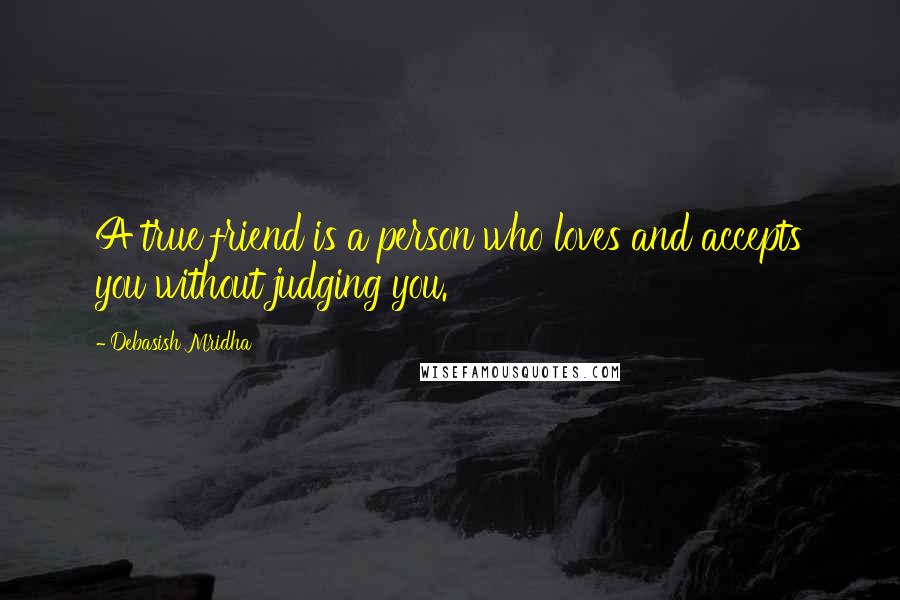 Debasish Mridha Quotes: A true friend is a person who loves and accepts you without judging you.