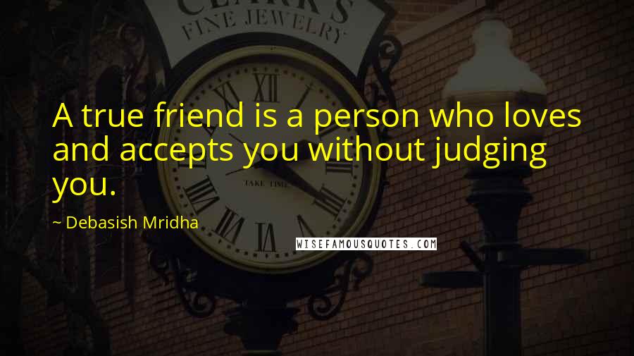 Debasish Mridha Quotes: A true friend is a person who loves and accepts you without judging you.