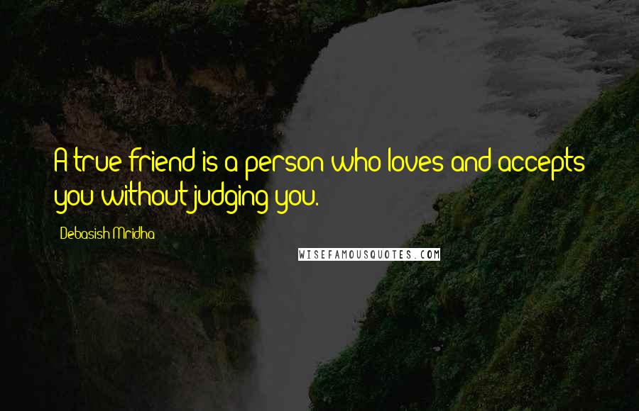 Debasish Mridha Quotes: A true friend is a person who loves and accepts you without judging you.