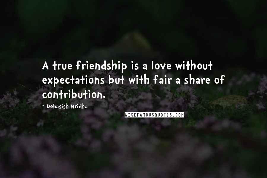 Debasish Mridha Quotes: A true friendship is a love without expectations but with fair a share of contribution.