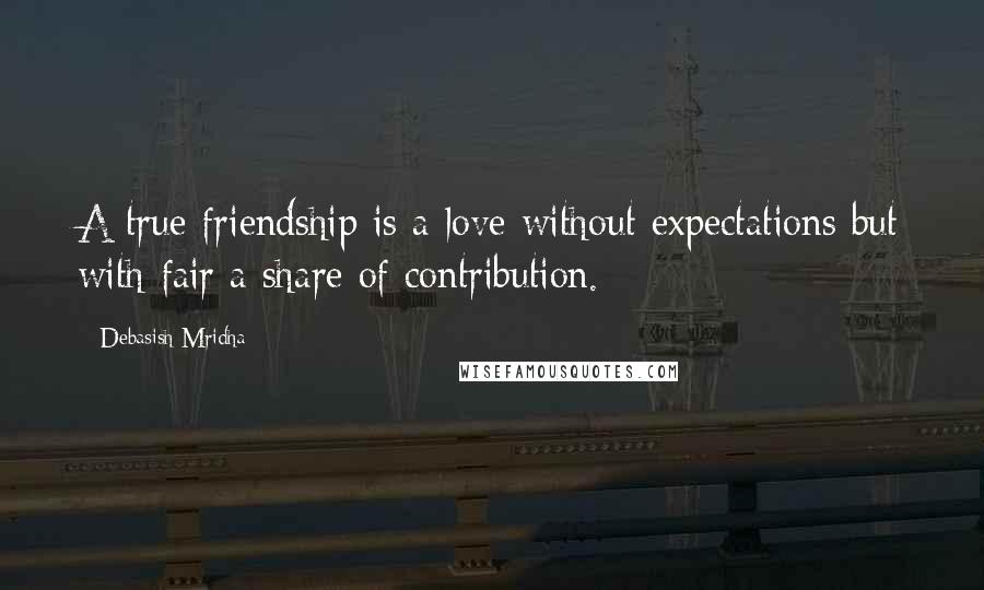Debasish Mridha Quotes: A true friendship is a love without expectations but with fair a share of contribution.