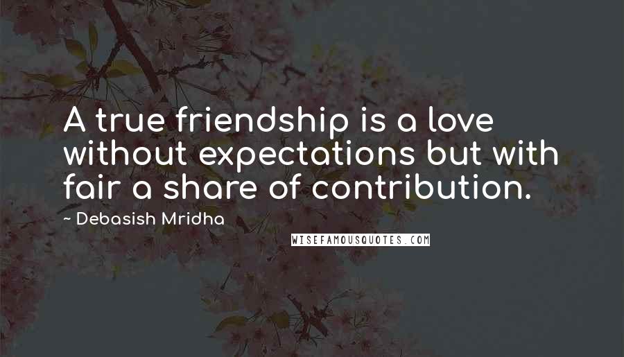 Debasish Mridha Quotes: A true friendship is a love without expectations but with fair a share of contribution.