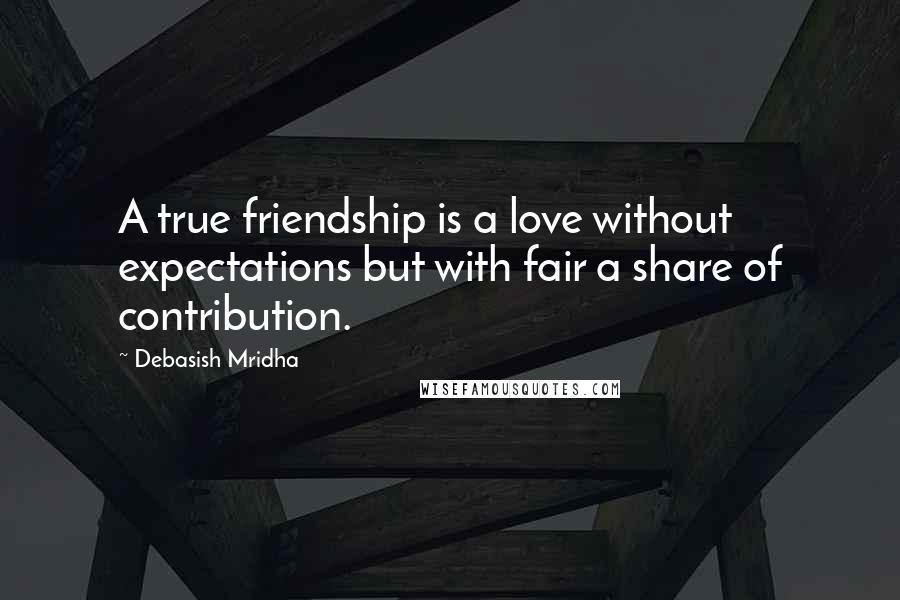 Debasish Mridha Quotes: A true friendship is a love without expectations but with fair a share of contribution.