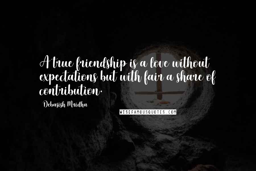 Debasish Mridha Quotes: A true friendship is a love without expectations but with fair a share of contribution.