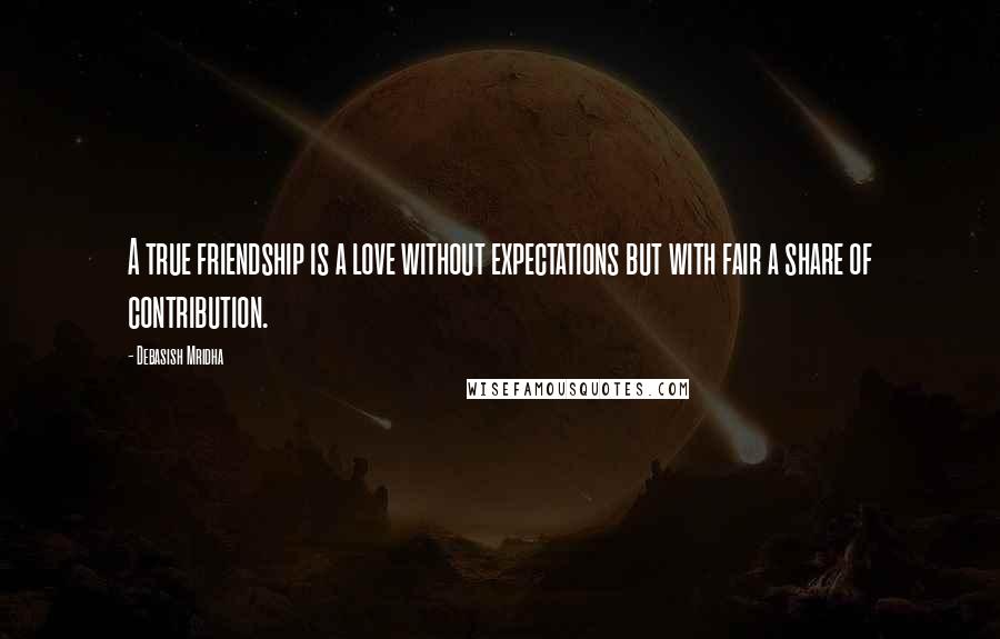 Debasish Mridha Quotes: A true friendship is a love without expectations but with fair a share of contribution.