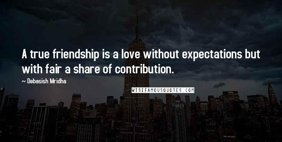 Debasish Mridha Quotes: A true friendship is a love without expectations but with fair a share of contribution.