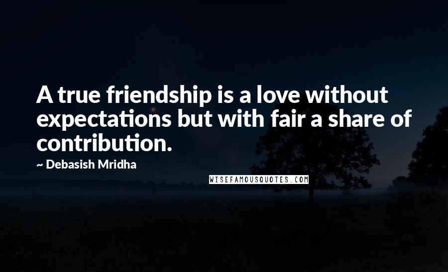 Debasish Mridha Quotes: A true friendship is a love without expectations but with fair a share of contribution.