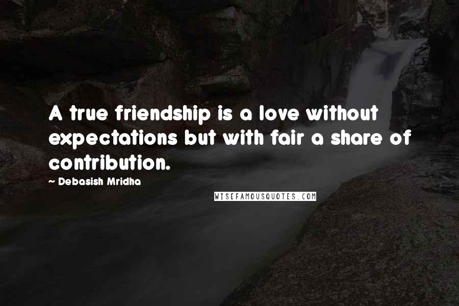 Debasish Mridha Quotes: A true friendship is a love without expectations but with fair a share of contribution.