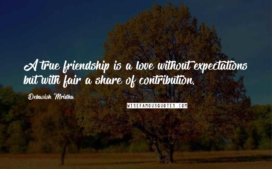 Debasish Mridha Quotes: A true friendship is a love without expectations but with fair a share of contribution.