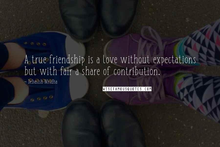 Debasish Mridha Quotes: A true friendship is a love without expectations but with fair a share of contribution.