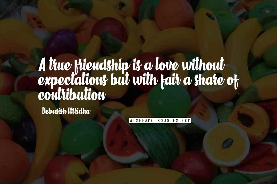 Debasish Mridha Quotes: A true friendship is a love without expectations but with fair a share of contribution.